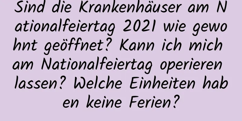 Sind die Krankenhäuser am Nationalfeiertag 2021 wie gewohnt geöffnet? Kann ich mich am Nationalfeiertag operieren lassen? Welche Einheiten haben keine Ferien?