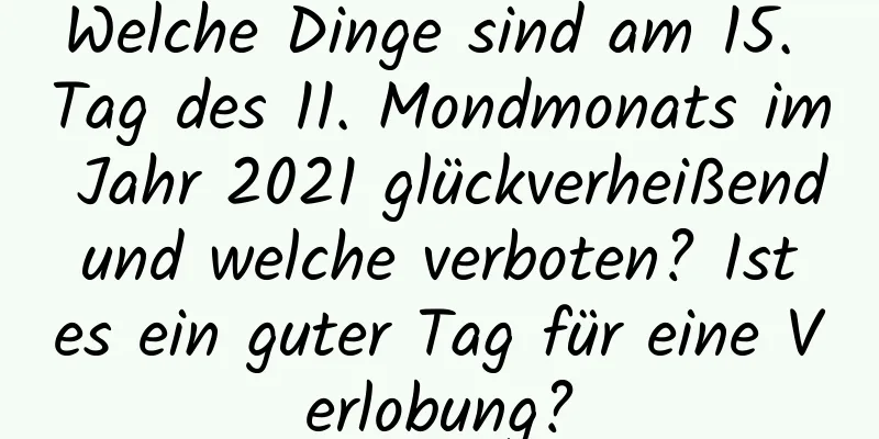 Welche Dinge sind am 15. Tag des 11. Mondmonats im Jahr 2021 glückverheißend und welche verboten? Ist es ein guter Tag für eine Verlobung?