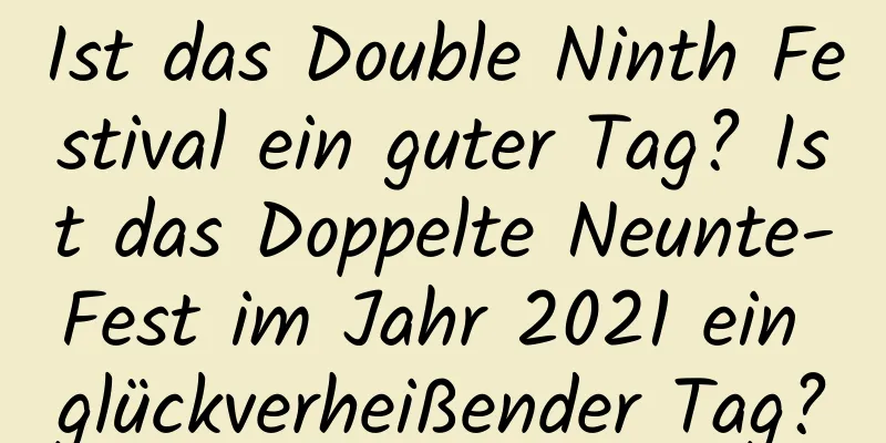 Ist das Double Ninth Festival ein guter Tag? Ist das Doppelte Neunte-Fest im Jahr 2021 ein glückverheißender Tag?