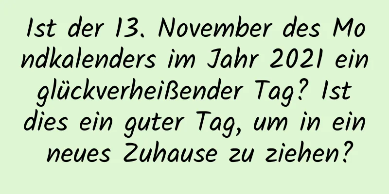 Ist der 13. November des Mondkalenders im Jahr 2021 ein glückverheißender Tag? Ist dies ein guter Tag, um in ein neues Zuhause zu ziehen?