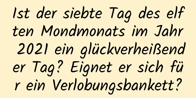 Ist der siebte Tag des elften Mondmonats im Jahr 2021 ein glückverheißender Tag? Eignet er sich für ein Verlobungsbankett?