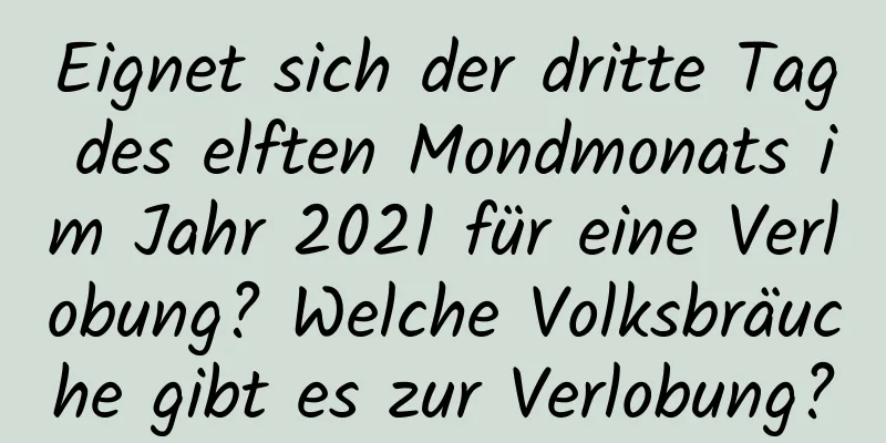 Eignet sich der dritte Tag des elften Mondmonats im Jahr 2021 für eine Verlobung? Welche Volksbräuche gibt es zur Verlobung?