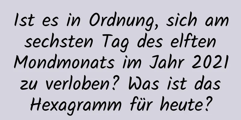 Ist es in Ordnung, sich am sechsten Tag des elften Mondmonats im Jahr 2021 zu verloben? Was ist das Hexagramm für heute?