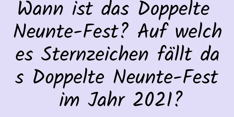 Wann ist das Doppelte Neunte-Fest? Auf welches Sternzeichen fällt das Doppelte Neunte-Fest im Jahr 2021?