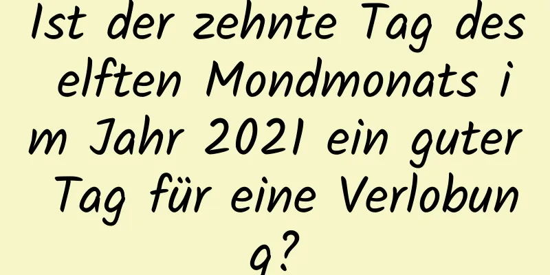 Ist der zehnte Tag des elften Mondmonats im Jahr 2021 ein guter Tag für eine Verlobung?