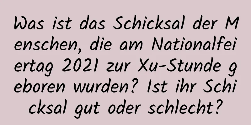 Was ist das Schicksal der Menschen, die am Nationalfeiertag 2021 zur Xu-Stunde geboren wurden? Ist ihr Schicksal gut oder schlecht?