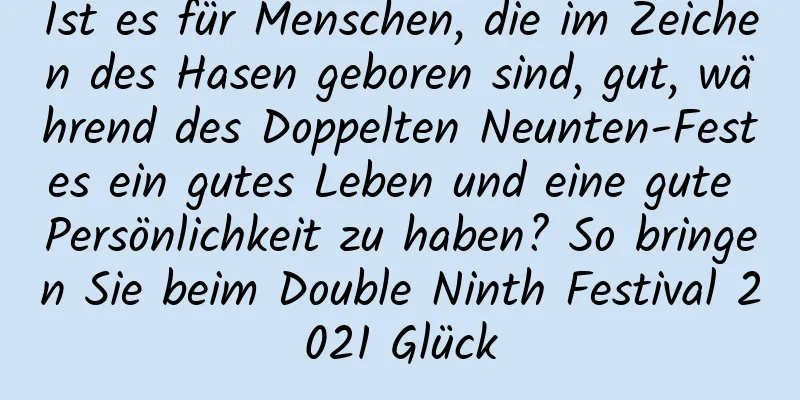 Ist es für Menschen, die im Zeichen des Hasen geboren sind, gut, während des Doppelten Neunten-Festes ein gutes Leben und eine gute Persönlichkeit zu haben? So bringen Sie beim Double Ninth Festival 2021 Glück