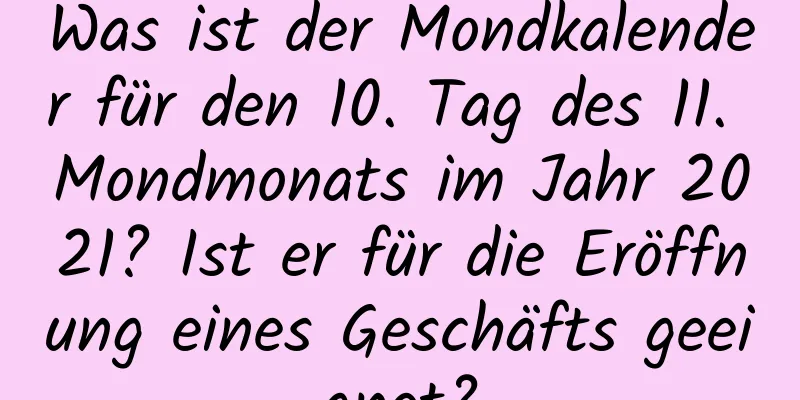 Was ist der Mondkalender für den 10. Tag des 11. Mondmonats im Jahr 2021? Ist er für die Eröffnung eines Geschäfts geeignet?