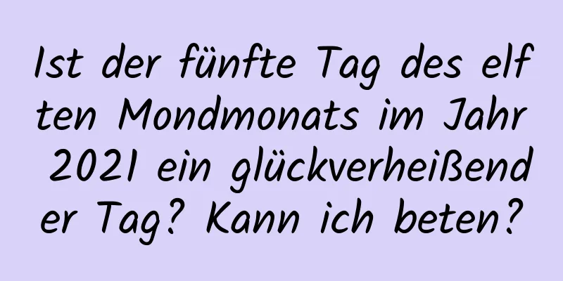 Ist der fünfte Tag des elften Mondmonats im Jahr 2021 ein glückverheißender Tag? Kann ich beten?