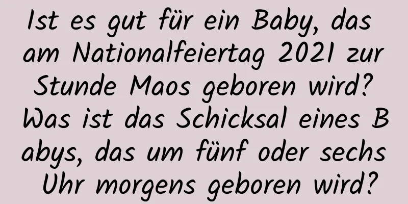 Ist es gut für ein Baby, das am Nationalfeiertag 2021 zur Stunde Maos geboren wird? Was ist das Schicksal eines Babys, das um fünf oder sechs Uhr morgens geboren wird?