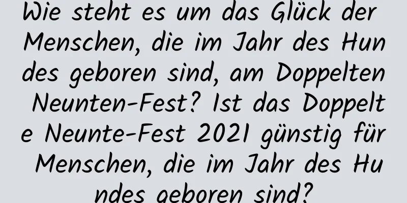 Wie steht es um das Glück der Menschen, die im Jahr des Hundes geboren sind, am Doppelten Neunten-Fest? Ist das Doppelte Neunte-Fest 2021 günstig für Menschen, die im Jahr des Hundes geboren sind?