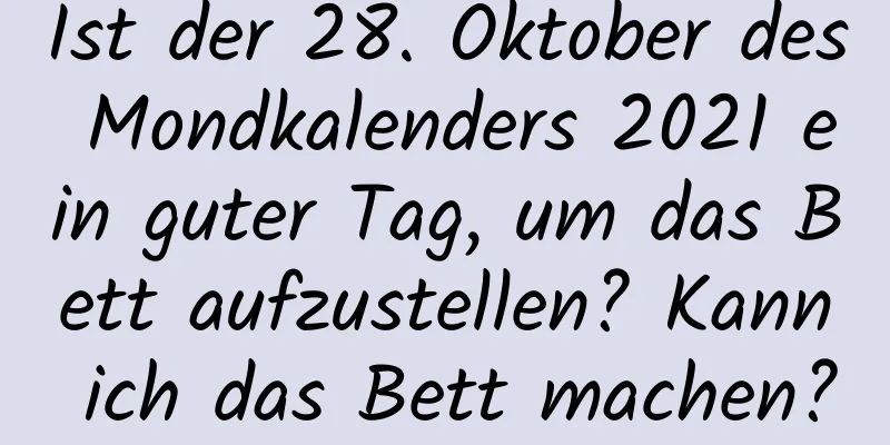 Ist der 28. Oktober des Mondkalenders 2021 ein guter Tag, um das Bett aufzustellen? Kann ich das Bett machen?