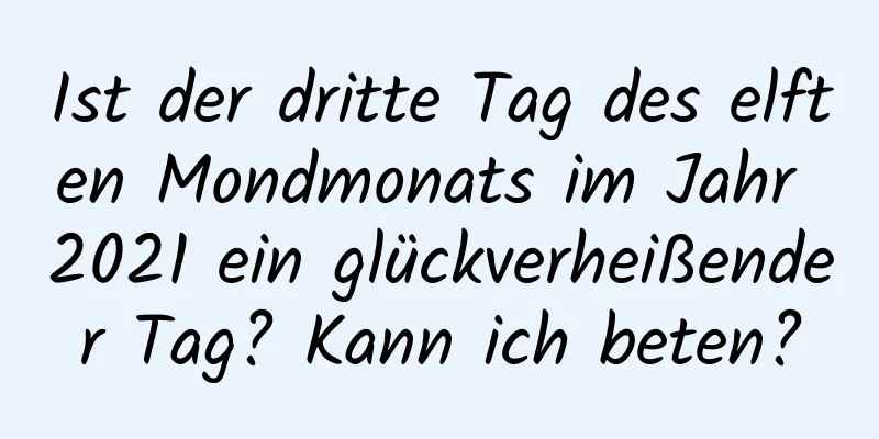 Ist der dritte Tag des elften Mondmonats im Jahr 2021 ein glückverheißender Tag? Kann ich beten?