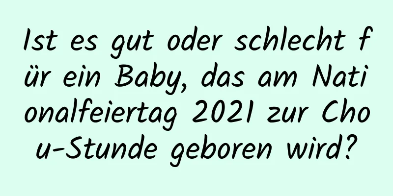 Ist es gut oder schlecht für ein Baby, das am Nationalfeiertag 2021 zur Chou-Stunde geboren wird?