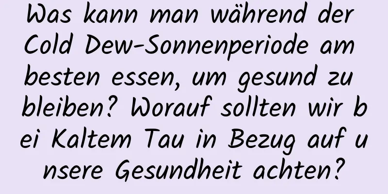 Was kann man während der Cold Dew-Sonnenperiode am besten essen, um gesund zu bleiben? Worauf sollten wir bei Kaltem Tau in Bezug auf unsere Gesundheit achten?