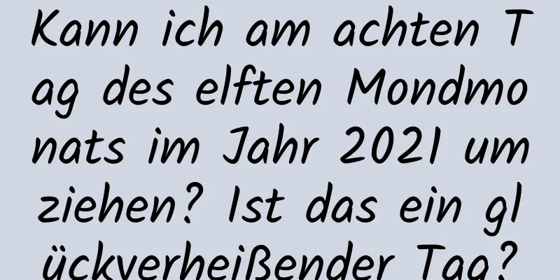 Kann ich am achten Tag des elften Mondmonats im Jahr 2021 umziehen? Ist das ein glückverheißender Tag?