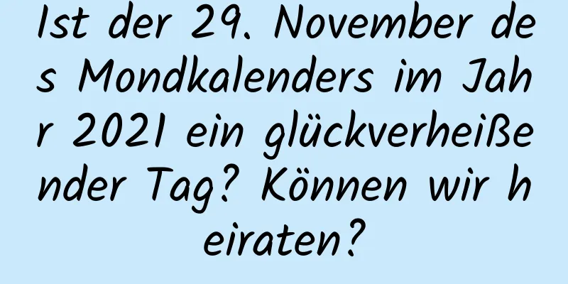 Ist der 29. November des Mondkalenders im Jahr 2021 ein glückverheißender Tag? Können wir heiraten?