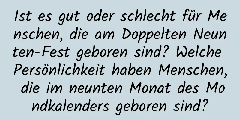 Ist es gut oder schlecht für Menschen, die am Doppelten Neunten-Fest geboren sind? Welche Persönlichkeit haben Menschen, die im neunten Monat des Mondkalenders geboren sind?