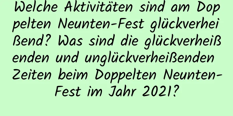 Welche Aktivitäten sind am Doppelten Neunten-Fest glückverheißend? Was sind die glückverheißenden und unglückverheißenden Zeiten beim Doppelten Neunten-Fest im Jahr 2021?