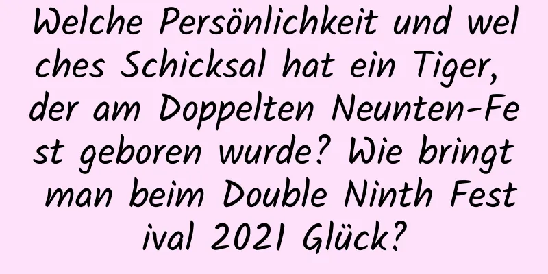 Welche Persönlichkeit und welches Schicksal hat ein Tiger, der am Doppelten Neunten-Fest geboren wurde? Wie bringt man beim Double Ninth Festival 2021 Glück?