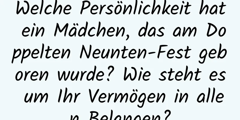 Welche Persönlichkeit hat ein Mädchen, das am Doppelten Neunten-Fest geboren wurde? Wie steht es um Ihr Vermögen in allen Belangen?