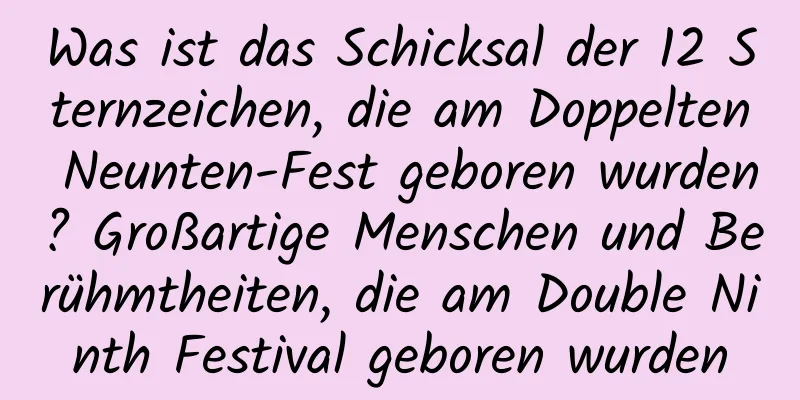 Was ist das Schicksal der 12 Sternzeichen, die am Doppelten Neunten-Fest geboren wurden? Großartige Menschen und Berühmtheiten, die am Double Ninth Festival geboren wurden