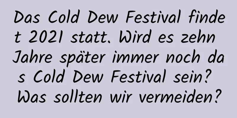 Das Cold Dew Festival findet 2021 statt. Wird es zehn Jahre später immer noch das Cold Dew Festival sein? Was sollten wir vermeiden?