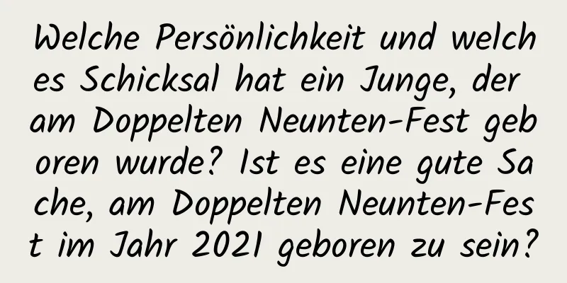 Welche Persönlichkeit und welches Schicksal hat ein Junge, der am Doppelten Neunten-Fest geboren wurde? Ist es eine gute Sache, am Doppelten Neunten-Fest im Jahr 2021 geboren zu sein?