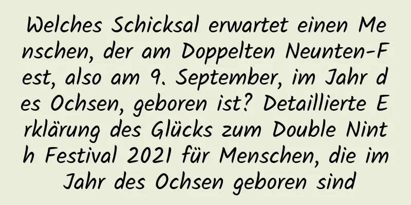 Welches Schicksal erwartet einen Menschen, der am Doppelten Neunten-Fest, also am 9. September, im Jahr des Ochsen, geboren ist? Detaillierte Erklärung des Glücks zum Double Ninth Festival 2021 für Menschen, die im Jahr des Ochsen geboren sind