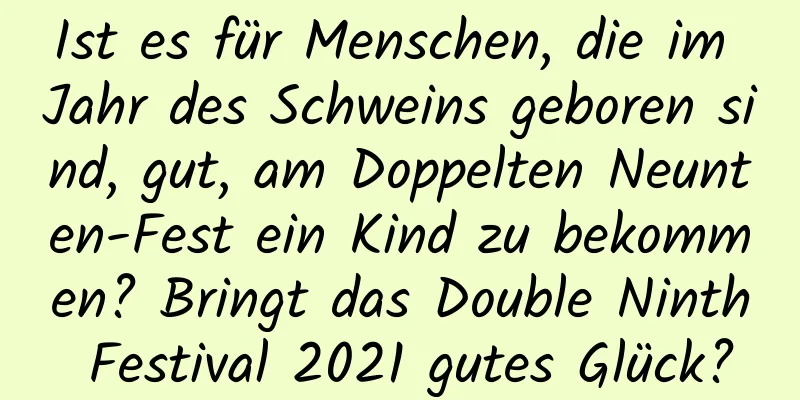 Ist es für Menschen, die im Jahr des Schweins geboren sind, gut, am Doppelten Neunten-Fest ein Kind zu bekommen? Bringt das Double Ninth Festival 2021 gutes Glück?