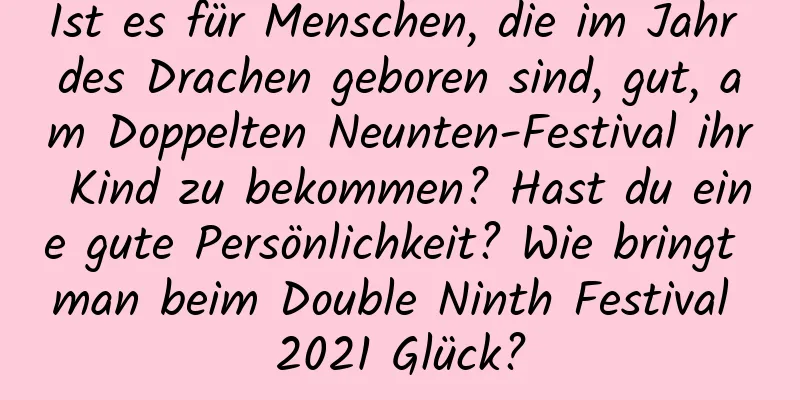 Ist es für Menschen, die im Jahr des Drachen geboren sind, gut, am Doppelten Neunten-Festival ihr Kind zu bekommen? Hast du eine gute Persönlichkeit? Wie bringt man beim Double Ninth Festival 2021 Glück?