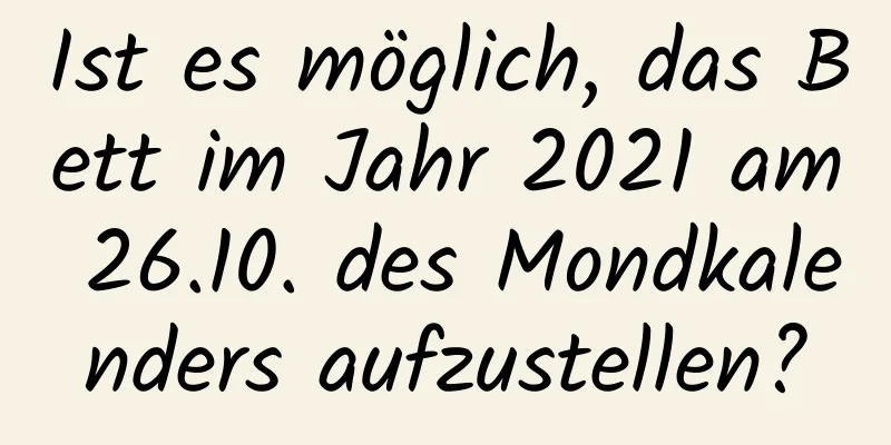 Ist es möglich, das Bett im Jahr 2021 am 26.10. des Mondkalenders aufzustellen?