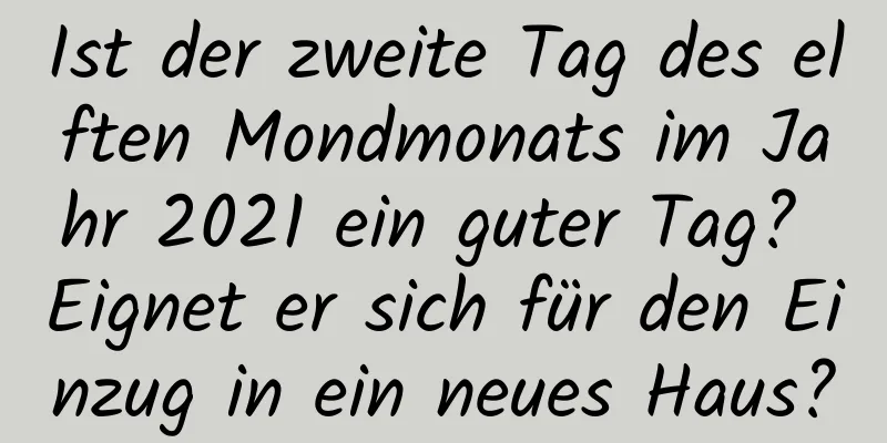 Ist der zweite Tag des elften Mondmonats im Jahr 2021 ein guter Tag? Eignet er sich für den Einzug in ein neues Haus?