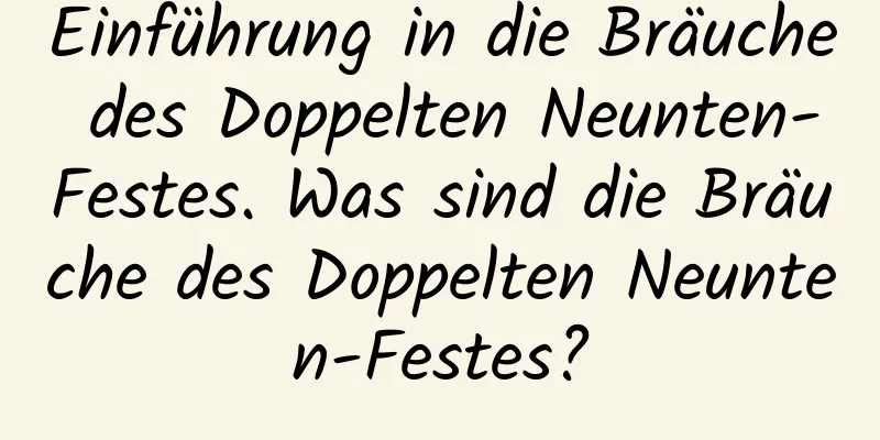 Einführung in die Bräuche des Doppelten Neunten-Festes. Was sind die Bräuche des Doppelten Neunten-Festes?