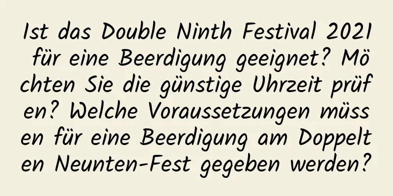 Ist das Double Ninth Festival 2021 für eine Beerdigung geeignet? Möchten Sie die günstige Uhrzeit prüfen? Welche Voraussetzungen müssen für eine Beerdigung am Doppelten Neunten-Fest gegeben werden?