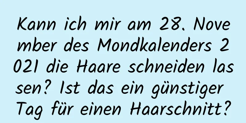 Kann ich mir am 28. November des Mondkalenders 2021 die Haare schneiden lassen? Ist das ein günstiger Tag für einen Haarschnitt?