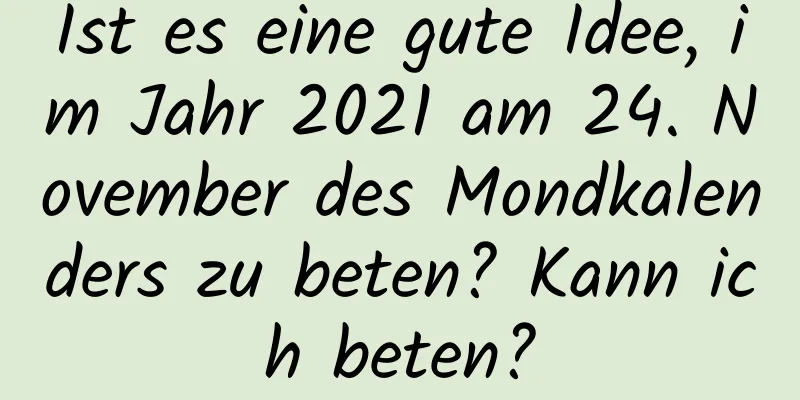 Ist es eine gute Idee, im Jahr 2021 am 24. November des Mondkalenders zu beten? Kann ich beten?