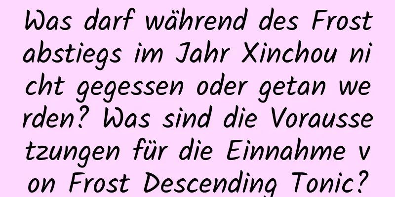 Was darf während des Frostabstiegs im Jahr Xinchou nicht gegessen oder getan werden? Was sind die Voraussetzungen für die Einnahme von Frost Descending Tonic?