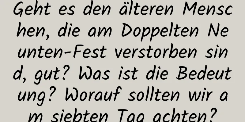 Geht es den älteren Menschen, die am Doppelten Neunten-Fest verstorben sind, gut? Was ist die Bedeutung? Worauf sollten wir am siebten Tag achten?