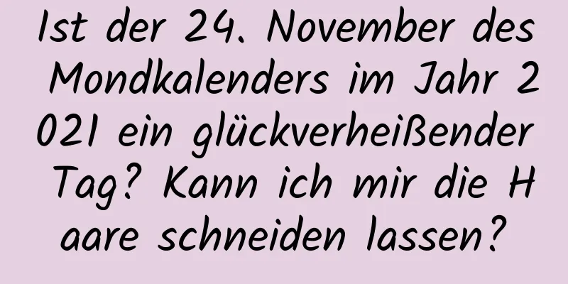 Ist der 24. November des Mondkalenders im Jahr 2021 ein glückverheißender Tag? Kann ich mir die Haare schneiden lassen?