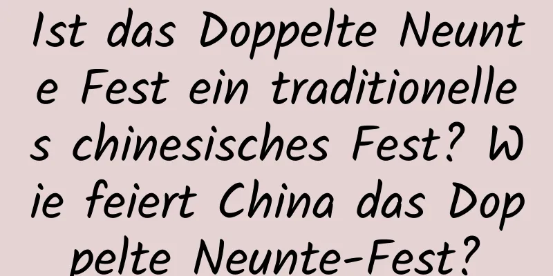 Ist das Doppelte Neunte Fest ein traditionelles chinesisches Fest? Wie feiert China das Doppelte Neunte-Fest?