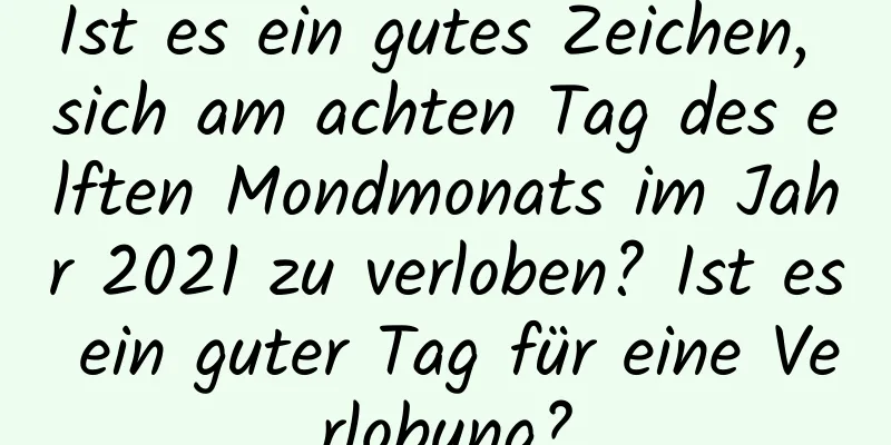 Ist es ein gutes Zeichen, sich am achten Tag des elften Mondmonats im Jahr 2021 zu verloben? Ist es ein guter Tag für eine Verlobung?