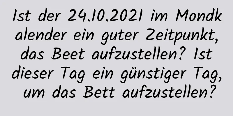 Ist der 24.10.2021 im Mondkalender ein guter Zeitpunkt, das Beet aufzustellen? Ist dieser Tag ein günstiger Tag, um das Bett aufzustellen?