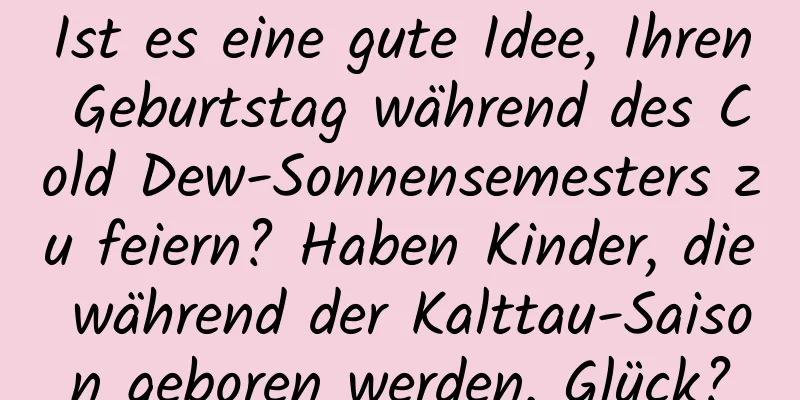 Ist es eine gute Idee, Ihren Geburtstag während des Cold Dew-Sonnensemesters zu feiern? Haben Kinder, die während der Kalttau-Saison geboren werden, Glück?