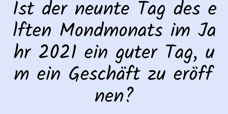 Ist der neunte Tag des elften Mondmonats im Jahr 2021 ein guter Tag, um ein Geschäft zu eröffnen?