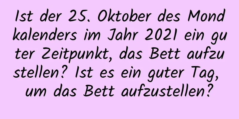 Ist der 25. Oktober des Mondkalenders im Jahr 2021 ein guter Zeitpunkt, das Bett aufzustellen? Ist es ein guter Tag, um das Bett aufzustellen?