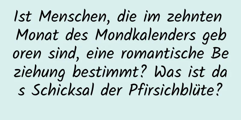 Ist Menschen, die im zehnten Monat des Mondkalenders geboren sind, eine romantische Beziehung bestimmt? Was ist das Schicksal der Pfirsichblüte?