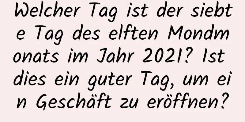 Welcher Tag ist der siebte Tag des elften Mondmonats im Jahr 2021? Ist dies ein guter Tag, um ein Geschäft zu eröffnen?