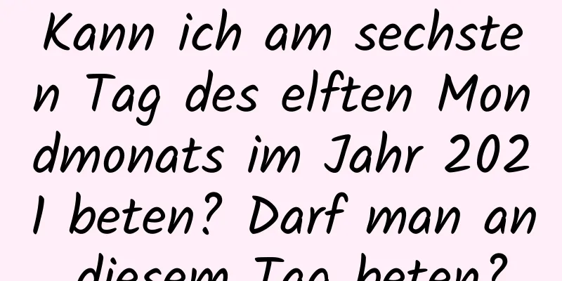 Kann ich am sechsten Tag des elften Mondmonats im Jahr 2021 beten? Darf man an diesem Tag beten?