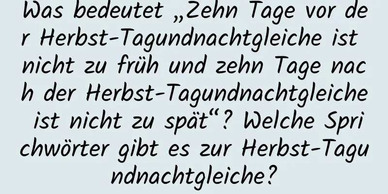 Was bedeutet „Zehn Tage vor der Herbst-Tagundnachtgleiche ist nicht zu früh und zehn Tage nach der Herbst-Tagundnachtgleiche ist nicht zu spät“? Welche Sprichwörter gibt es zur Herbst-Tagundnachtgleiche?